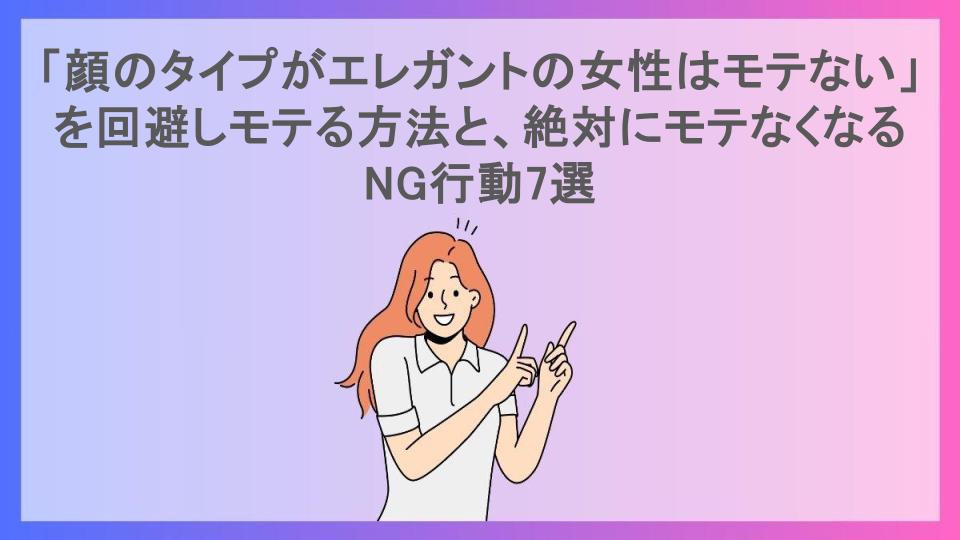 「顔のタイプがエレガントの女性はモテない」を回避しモテる方法と、絶対にモテなくなるNG行動7選